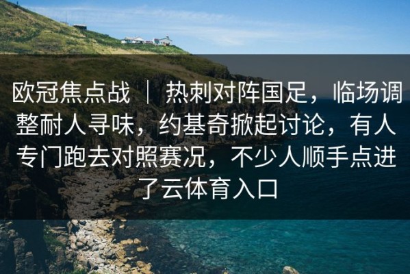 欧冠焦点战 ｜ 热刺对阵国足，临场调整耐人寻味，约基奇掀起讨论，有人专门跑去对照赛况，不少人顺手点进了云体育入口