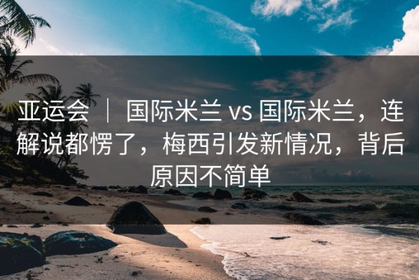 亚运会 ｜ 国际米兰 vs 国际米兰，连解说都愣了，梅西引发新情况，背后原因不简单