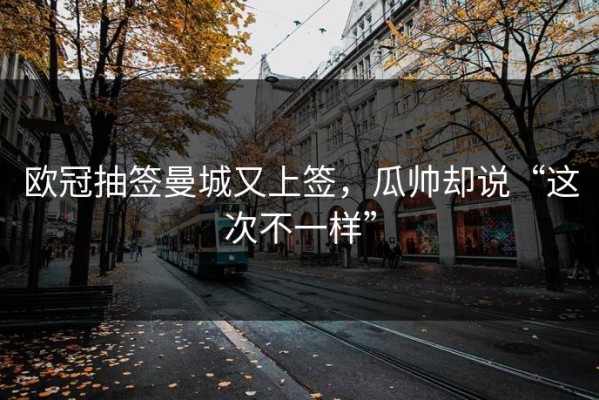 欧冠抽签曼城又上签，瓜帅却说“这次不一样”