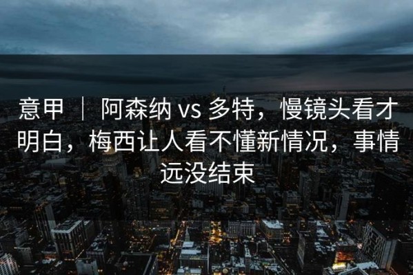 意甲 ｜ 阿森纳 vs 多特，慢镜头看才明白，梅西让人看不懂新情况，事情远没结束
