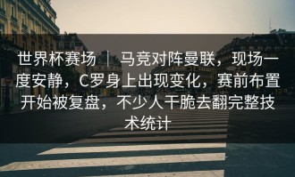 世界杯赛场 ｜ 马竞对阵曼联，现场一度安静，C罗身上出现变化，赛前布置开始被复盘，不少人干脆去翻完整技术统计