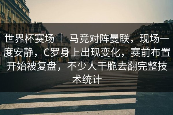 世界杯赛场 ｜ 马竞对阵曼联，现场一度安静，C罗身上出现变化，赛前布置开始被复盘，不少人干脆去翻完整技术统计