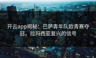 开云app揭秘：巴萨青年队欧青赛夺冠，拉玛西亚复兴的信号