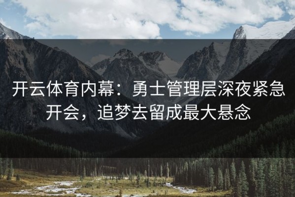 开云体育内幕：勇士管理层深夜紧急开会，追梦去留成最大悬念