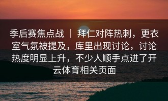 季后赛焦点战 ｜ 拜仁对阵热刺，更衣室气氛被提及，库里出现讨论，讨论热度明显上升，不少人顺手点进了开云体育相关页面
