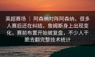 英超赛场 ｜ 阿森纳对阵阿森纳，很多人赛后还在纠结，詹姆斯身上出现变化，赛前布置开始被复盘，不少人干脆去翻完整技术统计