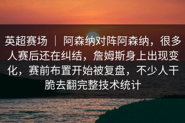 英超赛场 ｜ 阿森纳对阵阿森纳，很多人赛后还在纠结，詹姆斯身上出现变化，赛前布置开始被复盘，不少人干脆去翻完整技术统计