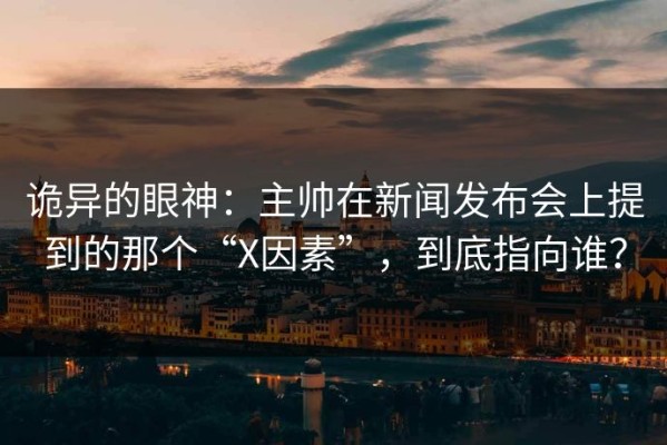 诡异的眼神：主帅在新闻发布会上提到的那个“X因素”，到底指向谁？