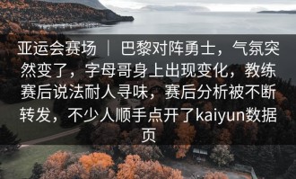 亚运会赛场 ｜ 巴黎对阵勇士，气氛突然变了，字母哥身上出现变化，教练赛后说法耐人寻味，赛后分析被不断转发，不少人顺手点开了kaiyun数据页