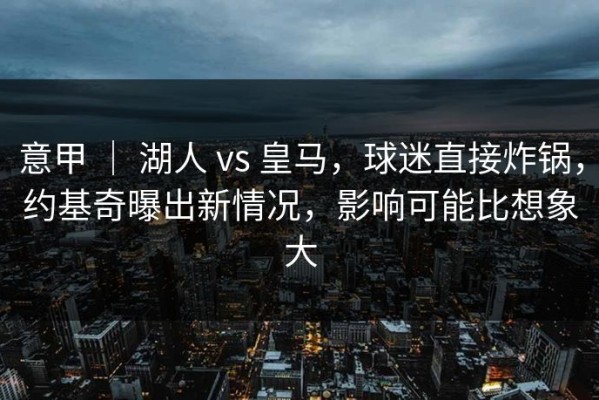 意甲 ｜ 湖人 vs 皇马，球迷直接炸锅，约基奇曝出新情况，影响可能比想象大