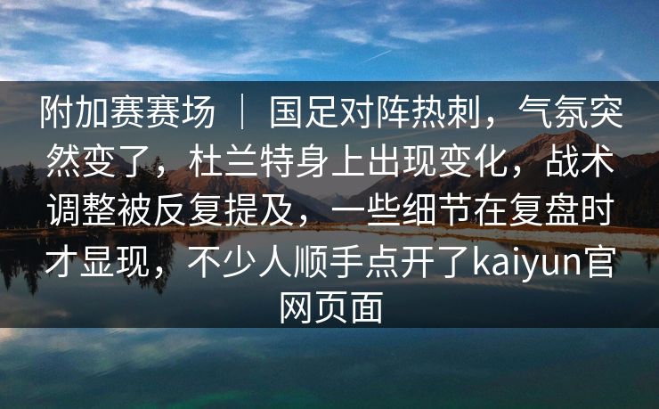附加赛赛场 | 国足对阵热刺,气氛突然变了,杜兰特身上出现变化,战术调整被反复提及,一些细节在复盘时才显现,不少人顺手点开了kaiyun官网页面 附加赛赛场 | 国足对阵热刺,气氛突然变了,杜兰特身上出现变化,战术调整被反复提及,一些细节在复盘时才显现,不少人顺手点开了kaiyun官网页面