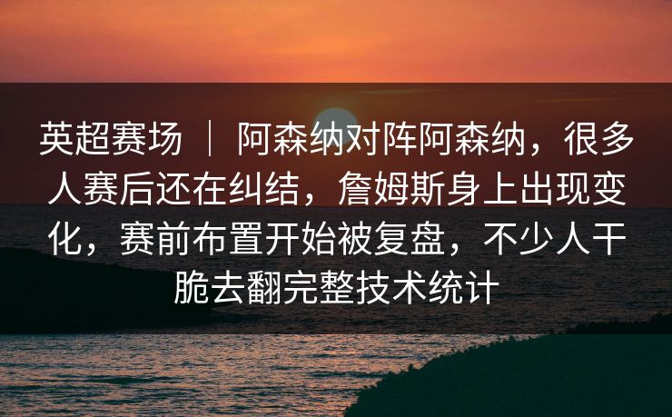 英超赛场 ｜ 阿森纳对阵阿森纳，很多人赛后还在纠结，詹姆斯身上出现变化，赛前布置开始被复盘，不少人干脆去翻完整技术统计