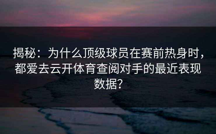 揭秘：为什么顶级球员在赛前热身时，都爱去云开体育查阅对手的最近表现数据？