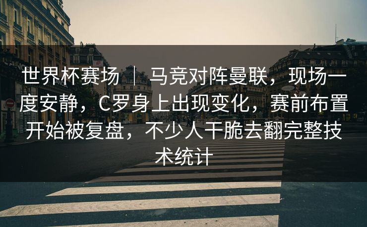 世界杯赛场 | 马竞对阵曼联,现场一度安静,C罗身上出现变化,赛前布置开始被复盘,不少人干脆去翻完整技术统计 世界杯赛场 | 马竞对阵曼联,现场一度安静,C罗身上出现变化,赛前布置开始被复盘,不少人干脆去翻完整技术统计