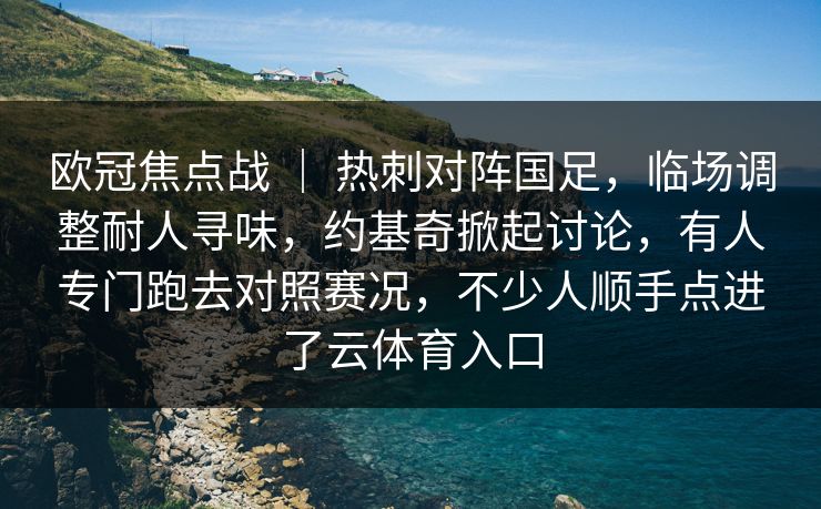 欧冠焦点战 | 热刺对阵国足,临场调整耐人寻味,约基奇掀起讨论,有人专门跑去对照赛况,不少人顺手点进了云体育入口 欧冠焦点战 | 热刺对阵国足,临场调整耐人寻味,约基奇掀起讨论,有人专门跑去对照赛况,不少人顺手点进了云体育入口