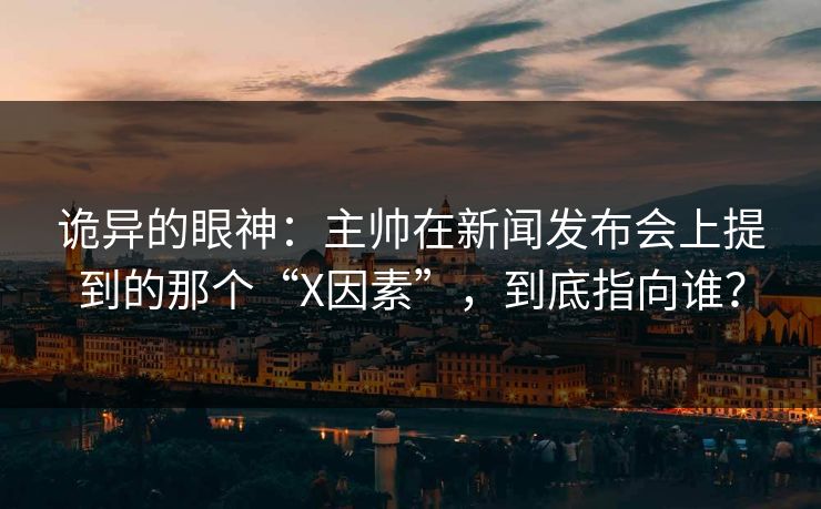 诡异的眼神:主帅在新闻发布会上提到的那个“X因素”,到底指向谁? 诡异的眼神:主帅在新闻发布会上提到的那个“X因素”,到底指向谁?