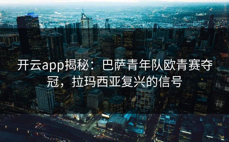 开云app揭秘:巴萨青年队欧青赛夺冠,拉玛西亚复兴的信号 开云app揭秘:巴萨青年队欧青赛夺冠,拉玛西亚复兴的信号