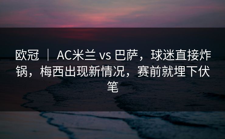 欧冠 | AC米兰 vs 巴萨,球迷直接炸锅,梅西出现新情况,赛前就埋下伏笔 欧冠 | AC米兰 vs 巴萨,球迷直接炸锅,梅西出现新情况,赛前就埋下伏笔