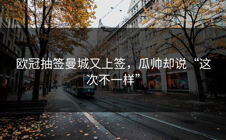 欧冠抽签曼城又上签，瓜帅却说“这次不一样”
