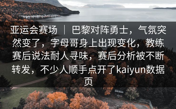 亚运会赛场 | 巴黎对阵勇士,气氛突然变了,字母哥身上出现变化,教练赛后说法耐人寻味,赛后分析被不断转发,不少人顺手点开了kaiyun数据页 亚运会赛场 | 巴黎对阵勇士,气氛突然变了,字母哥身上出现变化,教练赛后说法耐人寻味,赛后分析被不断转发,不少人顺手点开了kaiyun数据页